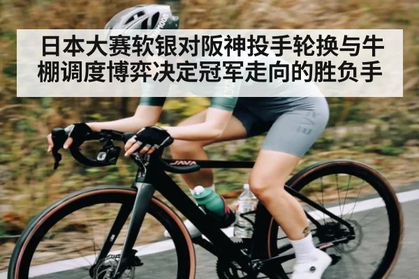 日本大赛软银对阪神投手轮换与牛棚调度博弈决定冠军走向的胜负手