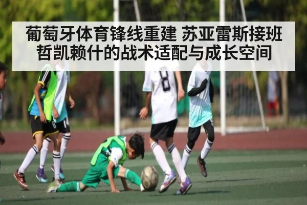 葡萄牙体育锋线重建 苏亚雷斯接班哲凯赖什的战术适配与成长空间 | JiuyouSports
